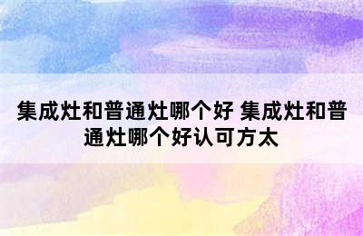 集成灶和普通灶哪个好 集成灶和普通灶哪个好认可方太